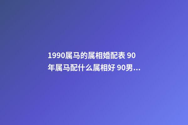1990属马的属相婚配表 90年属马配什么属相好 90男属马的属相婚配表,1990年属马,适合和什么属相婚配-第1张-观点-玄机派